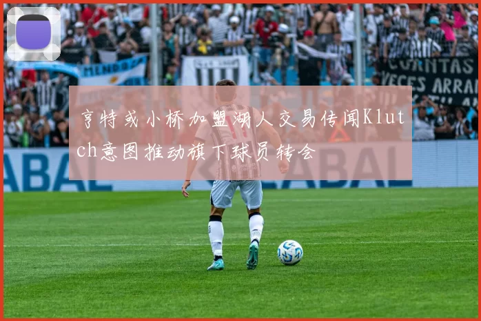 亨特或小桥加盟湖人交易传闻Klutch意图推动旗下球员转会