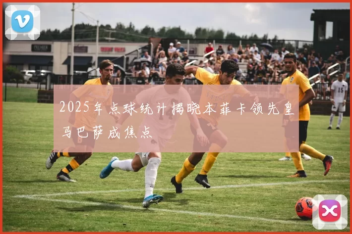 2025年点球统计揭晓本菲卡领先皇马巴萨成焦点