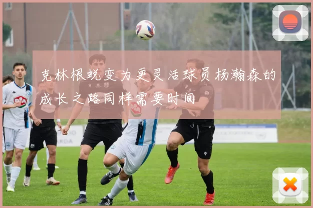 克林根蜕变为更灵活球员杨瀚森的成长之路同样需要时间