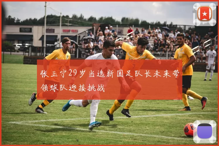 张玉宁29岁当选新国足队长未来带领球队迎接挑战