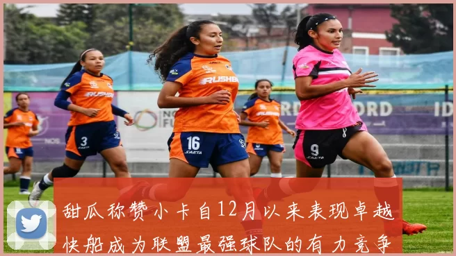 甜瓜称赞小卡自12月以来表现卓越快船成为联盟最强球队的有力竞争者