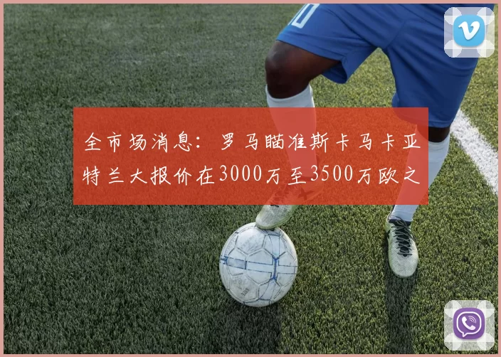 全市场消息：罗马瞄准斯卡马卡亚特兰大报价在3000万至3500万欧之间