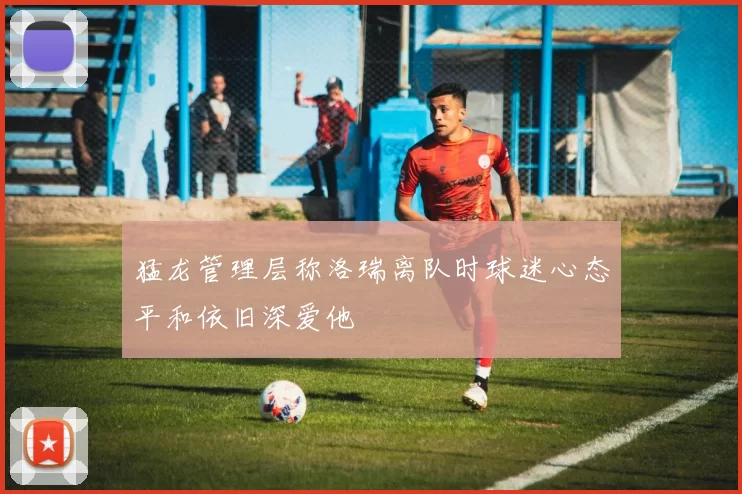 猛龙管理层称洛瑞离队时球迷心态平和依旧深爱他