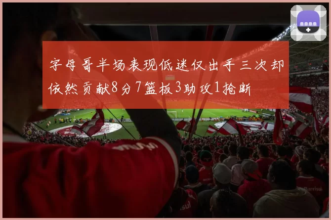 字母哥半场表现低迷仅出手三次却依然贡献8分7篮板3助攻1抢断